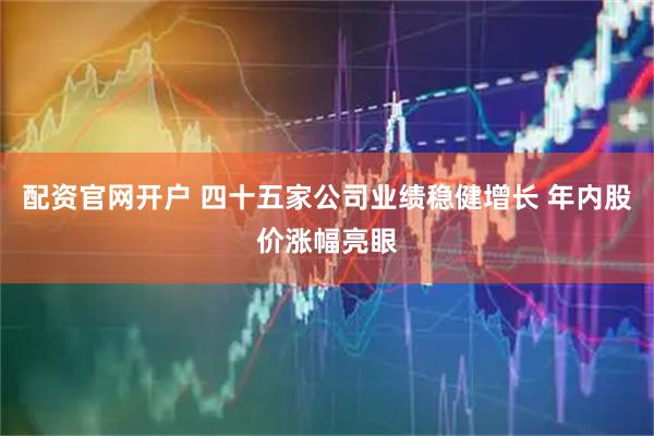 配资官网开户 四十五家公司业绩稳健增长 年内股价涨幅亮眼