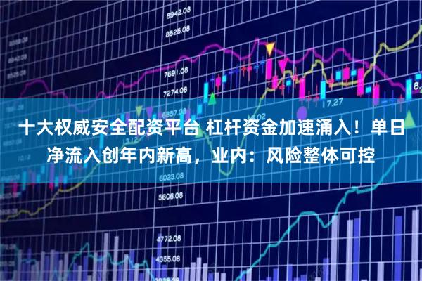十大权威安全配资平台 杠杆资金加速涌入！单日净流入创年内新高，业内：风险整体可控