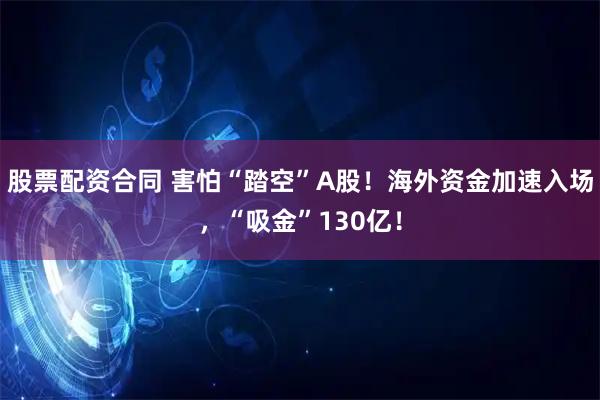 股票配资合同 害怕“踏空”A股！海外资金加速入场，“吸金”130亿！