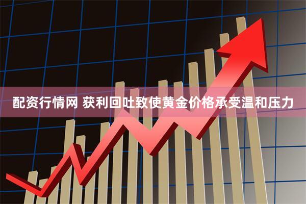 配资行情网 获利回吐致使黄金价格承受温和压力