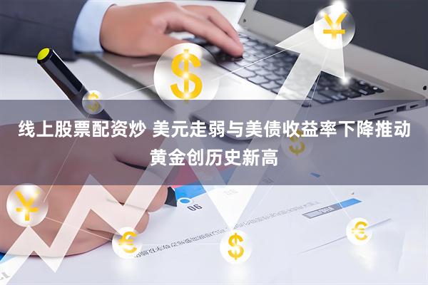 线上股票配资炒 美元走弱与美债收益率下降推动黄金创历史新高