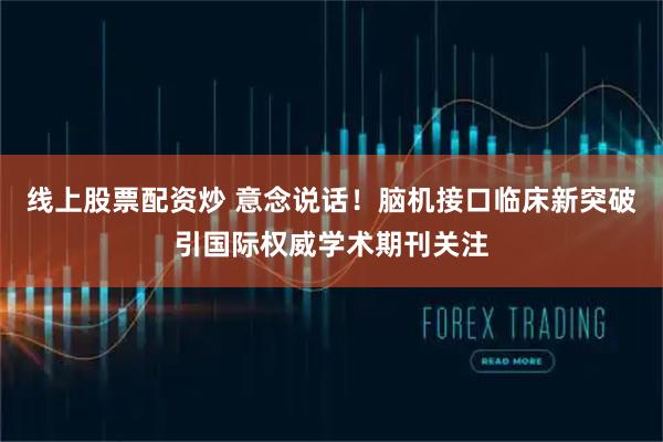 线上股票配资炒 意念说话！脑机接口临床新突破引国际权威学术期刊关注