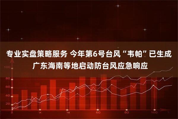 专业实盘策略服务 今年第6号台风“韦帕”已生成 广东海南等地启动防台风应急响应