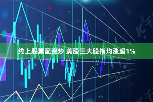 线上股票配资炒 美股三大股指均涨超1%