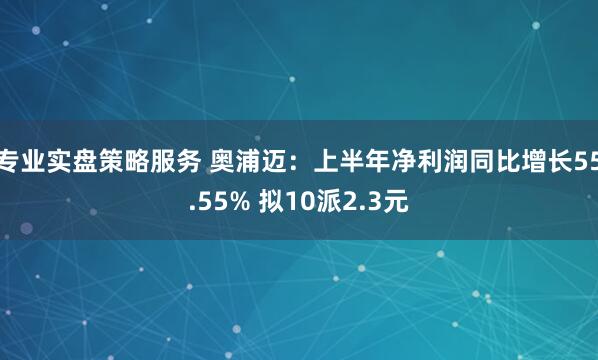 专业实盘策略服务 奥浦迈：上半年净利润同比增长55.55% 拟10派2.3元