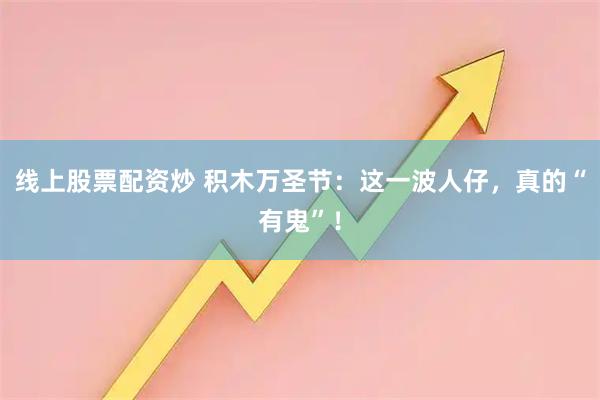 线上股票配资炒 积木万圣节：这一波人仔，真的“有鬼”！