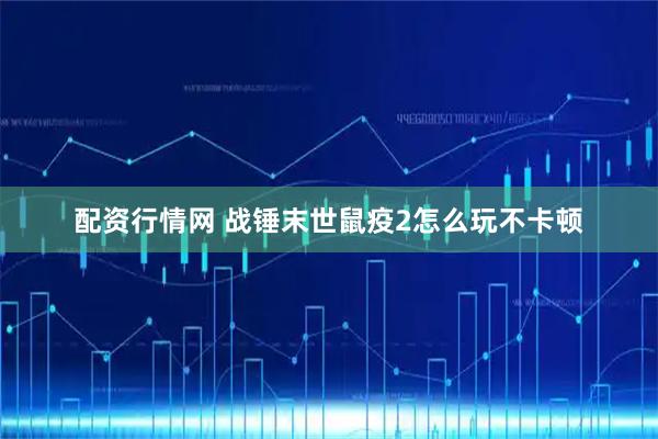 配资行情网 战锤末世鼠疫2怎么玩不卡顿
