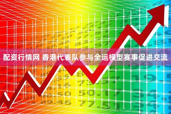 配资行情网 香港代表队参与全运模型赛事促进交流