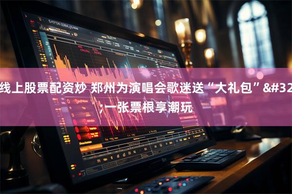 线上股票配资炒 郑州为演唱会歌迷送“大礼包” 一张票根享潮玩