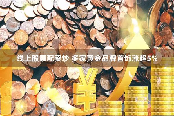 线上股票配资炒 多家黄金品牌首饰涨超5%
