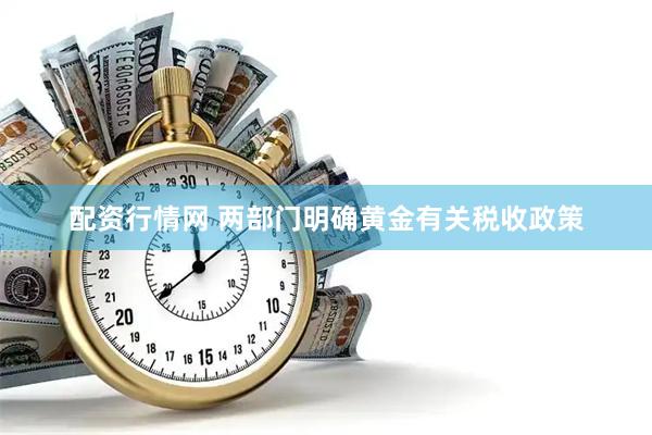 配资行情网 两部门明确黄金有关税收政策