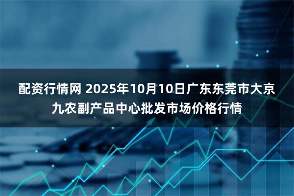 配资行情网 2025年10月10日广东东莞市大京九农副产品中心批发市场价格行情