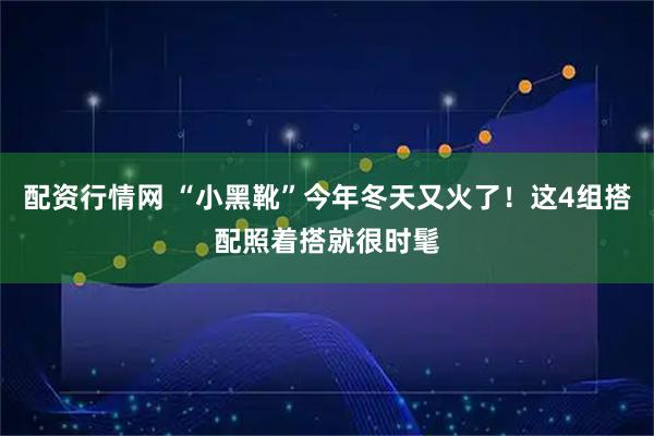 配资行情网 “小黑靴”今年冬天又火了！这4组搭配照着搭就很时髦