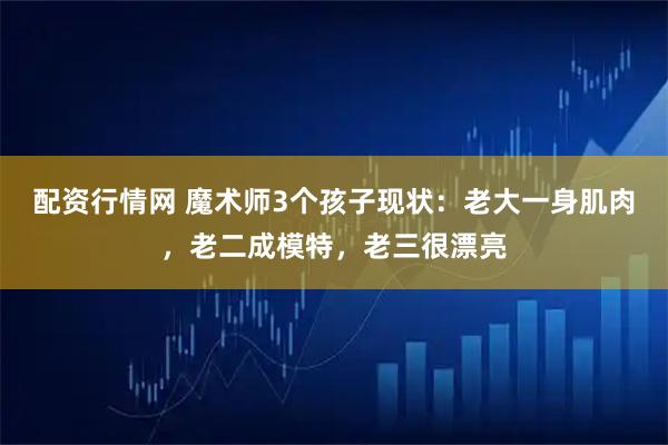 配资行情网 魔术师3个孩子现状：老大一身肌肉，老二成模特，老三很漂亮