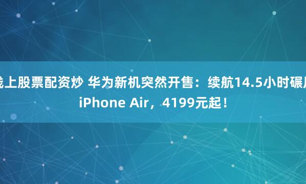 线上股票配资炒 华为新机突然开售：续航14.5小时碾压iPhone Air，4199元起！