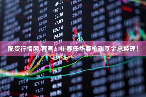 配资行情网 官宣！崔春任华泰柏瑞基金总经理！