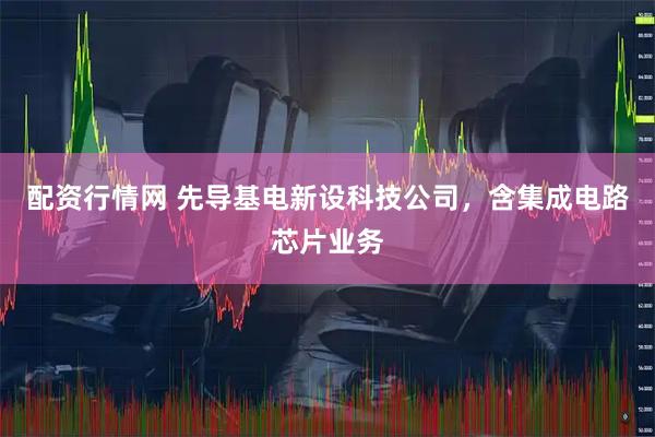 配资行情网 先导基电新设科技公司，含集成电路芯片业务
