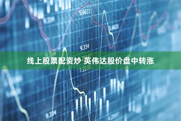 线上股票配资炒 英伟达股价盘中转涨
