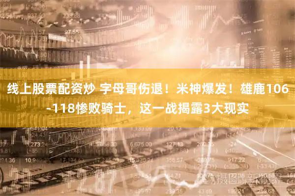 线上股票配资炒 字母哥伤退！米神爆发！雄鹿106-118惨败骑士，这一战揭露3大现实