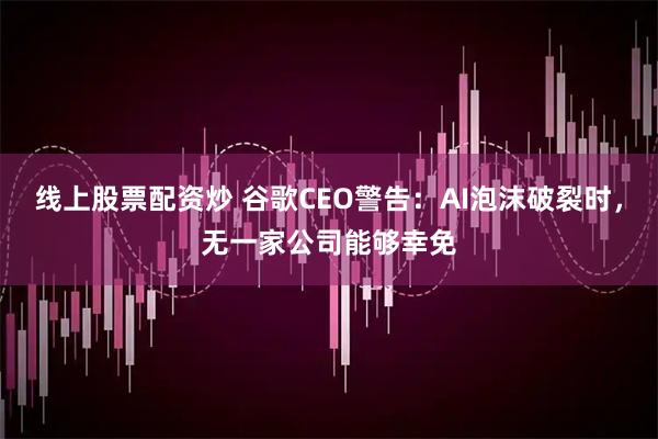 线上股票配资炒 谷歌CEO警告：AI泡沫破裂时，无一家公司能够幸免