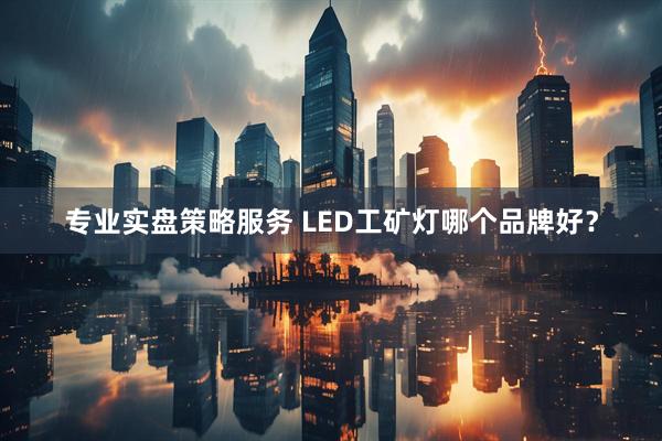 专业实盘策略服务 LED工矿灯哪个品牌好？