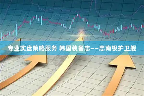 专业实盘策略服务 韩国装备志——忠南级护卫舰