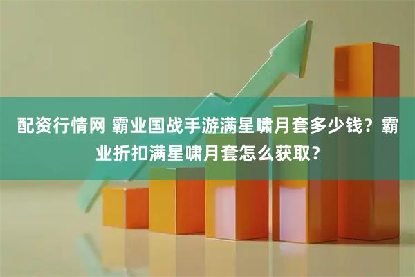 配资行情网 霸业国战手游满星啸月套多少钱？霸业折扣满星啸月套怎么获取？