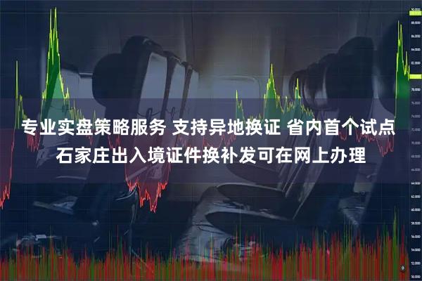 专业实盘策略服务 支持异地换证 省内首个试点 石家庄出入境证件换补发可在网上办理