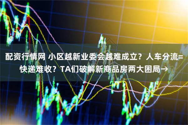 配资行情网 小区越新业委会越难成立？人车分流=快递难收？TA们破解新商品房两大困局→