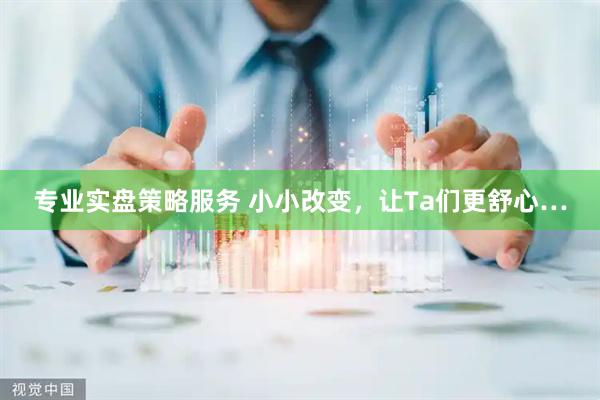 专业实盘策略服务 小小改变，让Ta们更舒心…
