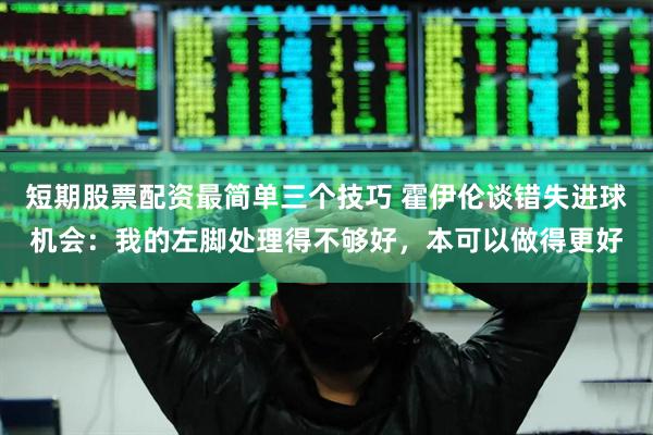短期股票配资最简单三个技巧 霍伊伦谈错失进球机会：我的左脚处理得不够好，本可以做得更好