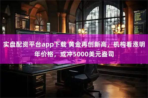 实盘配资平台app下载 黄金再创新高，机构看涨明年价格，或冲5000美元盎司