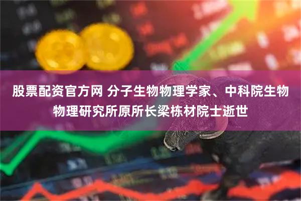 股票配资官方网 分子生物物理学家、中科院生物物理研究所原所长梁栋材院士逝世