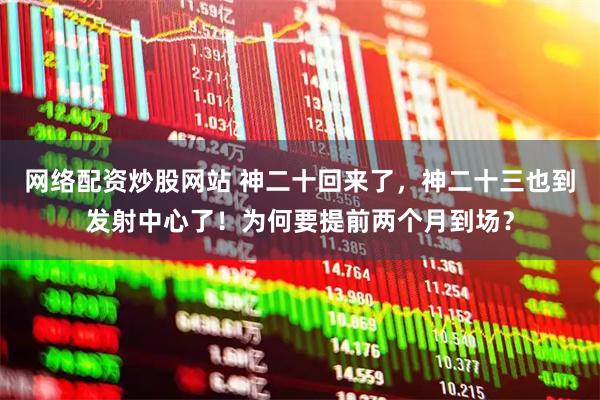 网络配资炒股网站 神二十回来了，神二十三也到发射中心了！为何要提前两个月到场？