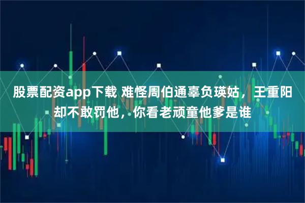 股票配资app下载 难怪周伯通辜负瑛姑，王重阳却不敢罚他，你看老顽童他爹是谁