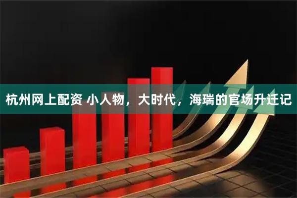 杭州网上配资 小人物，大时代，海瑞的官场升迁记