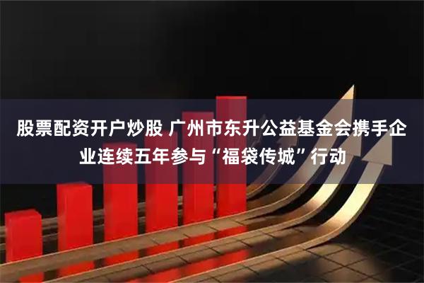 股票配资开户炒股 广州市东升公益基金会携手企业连续五年参与“福袋传城”行动