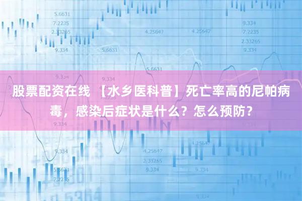 股票配资在线 【水乡医科普】死亡率高的尼帕病毒，感染后症状是什么？怎么预防？