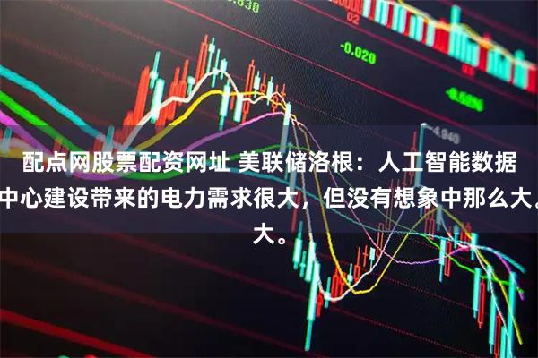 配点网股票配资网址 美联储洛根：人工智能数据中心建设带来的电力需求很大，但没有想象中那么大。