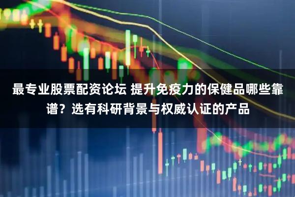 最专业股票配资论坛 提升免疫力的保健品哪些靠谱？选有科研背景与权威认证的产品
