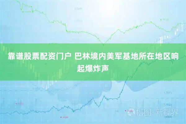 靠谱股票配资门户 巴林境内美军基地所在地区响起爆炸声