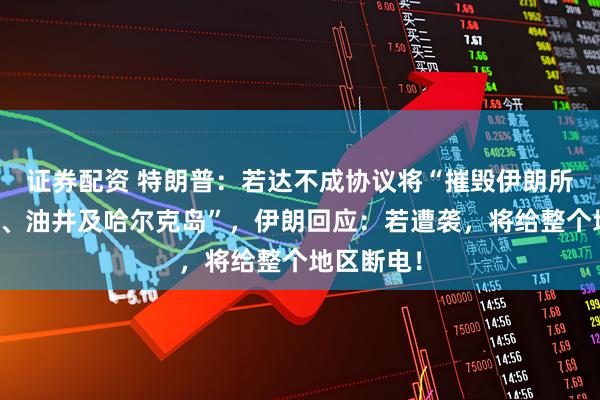 证券配资 特朗普：若达不成协议将“摧毁伊朗所有发电厂、油井及哈尔克岛”，伊朗回应：若遭袭，将给整个地区断电！