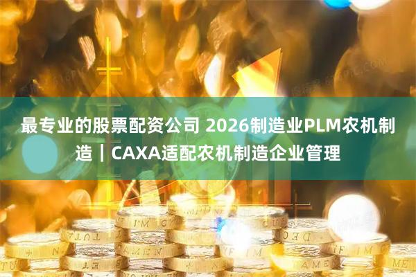 最专业的股票配资公司 2026制造业PLM农机制造｜CAXA适配农机制造企业管理