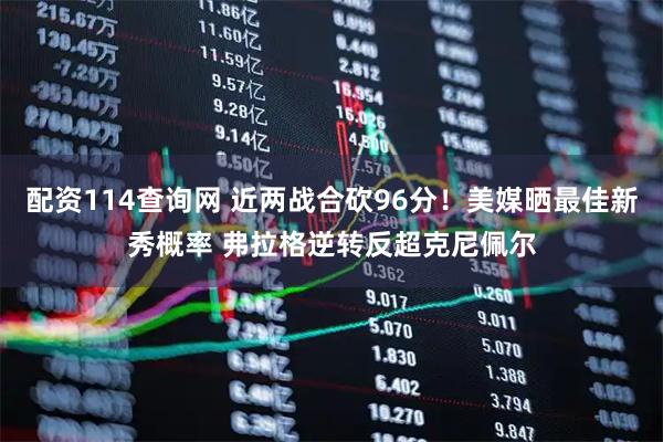 配资114查询网 近两战合砍96分！美媒晒最佳新秀概率 弗拉格逆转反超克尼佩尔