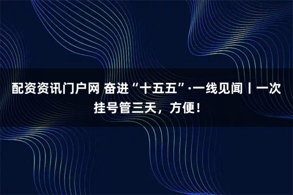 配资资讯门户网 奋进“十五五”·一线见闻丨一次挂号管三天，方便！