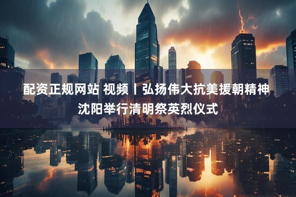 配资正规网站 视频丨弘扬伟大抗美援朝精神 沈阳举行清明祭英烈仪式