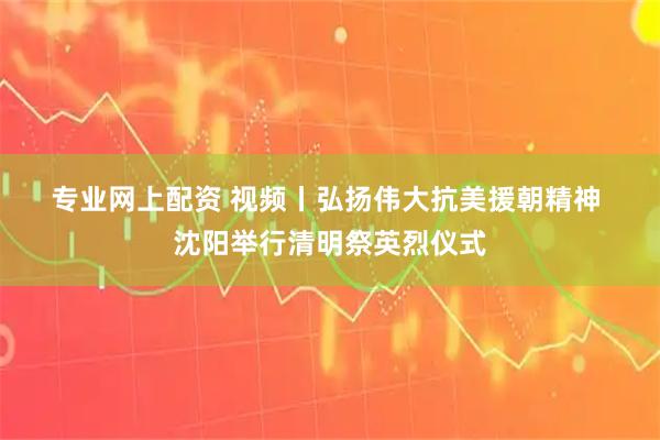 专业网上配资 视频丨弘扬伟大抗美援朝精神 沈阳举行清明祭英烈仪式