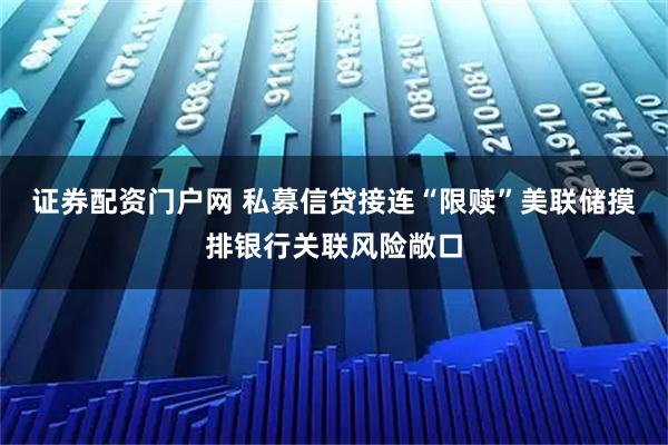 证券配资门户网 私募信贷接连“限赎”美联储摸排银行关联风险敞口