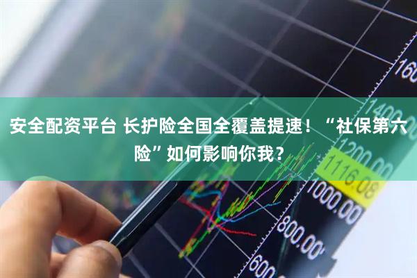 安全配资平台 长护险全国全覆盖提速！“社保第六险”如何影响你我？