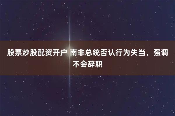股票炒股配资开户 南非总统否认行为失当，强调不会辞职